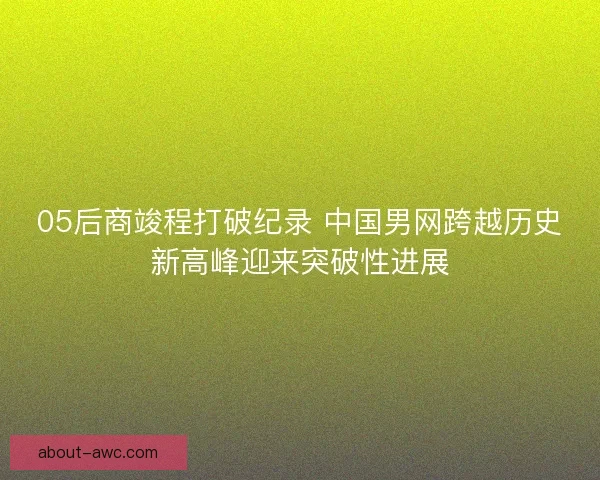 05后商竣程打破纪录 中国男网跨越历史新高峰迎来突破性进展